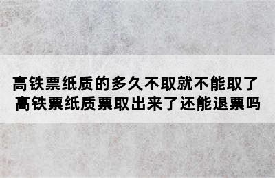高铁票纸质的多久不取就不能取了 高铁票纸质票取出来了还能退票吗